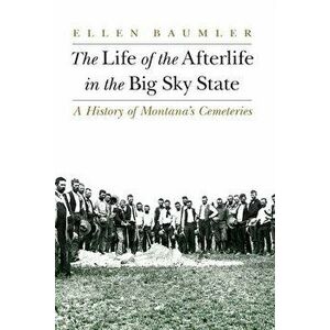 The Life of the Afterlife in the Big Sky State: A History of Montana's Cemeteries, Paperback - Ellen Baumler imagine
