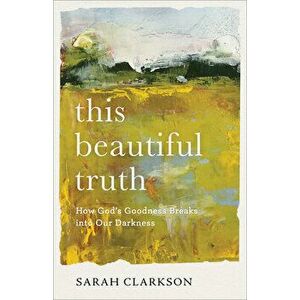 This Beautiful Truth: How God's Goodness Breaks Into Our Darkness, Paperback - Sarah Clarkson imagine