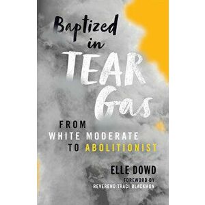 Baptized in Tear Gas: From White Moderate to Abolitionist, Paperback - Elle Dowd imagine