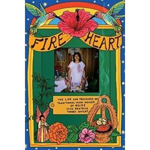 Fire Heart: The Life and Teachings of Traditional Maya Healer of Belize, Paperback - Beatrice Torres Waight imagine