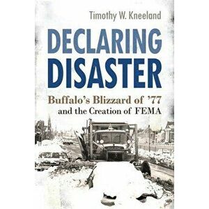 Declaring Disaster: Buffalo's Blizzard of '77 and the Creation of Fema, Paperback - Timothy W. Kneeland imagine