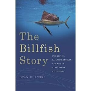 The Billfish Story: Swordfish, Sailfish, Marlin, and Other Gladiators of the Sea, Paperback - Stan Ulanski imagine