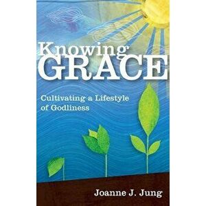 Knowing Grace: Cultivating a Lifestyle of Godliness, Paperback - Joanne J. Jung imagine