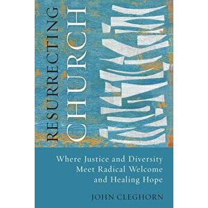 Resurrecting Church: Where Justice and Diversity Meet Radical Welcome and Healing Hope, Paperback - John Cleghorn imagine