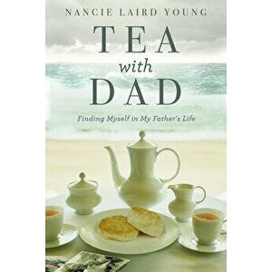Tea with Dad: Finding Myself in My Father's Life, Paperback - Nancie Laird Young imagine