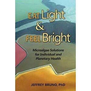 Eat Light & Feel Bright: Microalgae Solutions for Individual and Planetary Health, Paperback - Jeffrey Bruno imagine