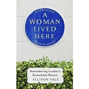 A Woman Lived Here: Alternative Blue Plaques, Remembering London's Remarkable Women, Hardcover - Allison Vale imagine