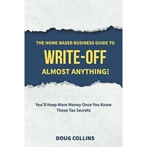 The Home-Based Business Guide to Write-Off Almost Anything: You'll Keep More Money Once You Know These Tax Secrets - Doug Collins imagine