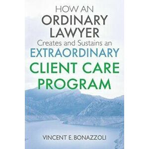 HOW AN ORDINARY LAWYER Creates and Sustains an EXTRAORDINARY CLIENT CARE PROGRAM, Paperback - Vincent E. Bonazzoli imagine