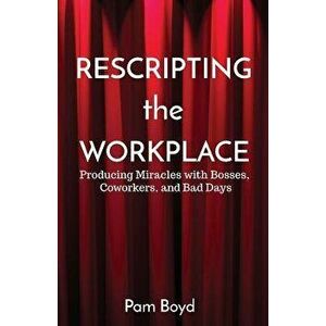 Rescripting the Workplace: Producing Miracles with Bosses, Coworkers, and Bad Days, Paperback - Pam Boyd imagine