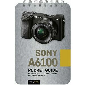 Sony A6100: Pocket Guide: Buttons, Dials, Settings, Modes, and Shooting Tips, Spiral - Rocky Nook imagine