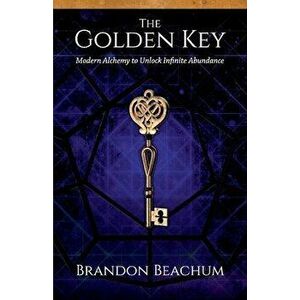 The Golden Key: Modern Alchemy to Unlock Infinite Abundance, Paperback - Brandon Beachum imagine