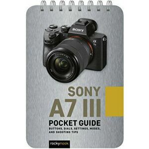 Sony A7 III: Pocket Guide: Buttons, Dials, Settings, Modes, and Shooting Tips, Spiral - Rocky Nook imagine