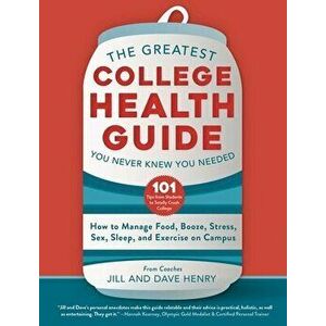 The Greatest College Health Guide You Never Knew You Needed: How to Manage Food, Booze, Stress, Sex, Sleep, and Exercise on Campus - Jill Henry imagine