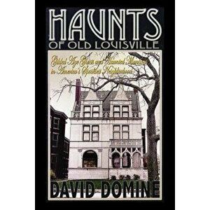 Haunts of Old Louisville: Gilded Age Ghosts and Haunted Mansions in America's Spookiest Neighborhood, Paperback - David Domine imagine