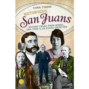Notorious San Juans: Wicked Tales from Ouray, San Juan and La Plata Counties, Paperback - Carol Turner imagine