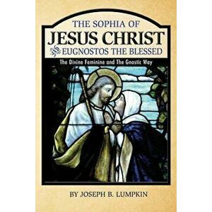 The Sophia of Jesus Christ and Eugnostos the Blessed: The Divine Feminine and T, Paperback - Joseph B. Lumpkin imagine