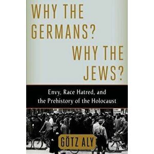 Why the Germans? Why the Jews?: Envy, Race Hatred, and the Prehistory of the Holocaust, Hardcover - Gotz Aly imagine