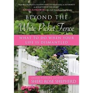 Beyond the White Picket Fence: What to Do When Your Life Is Dismantled, Paperback - Sheri Rose Shepherd imagine