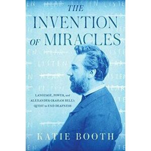 The Invention of Miracles: Language, Power, and Alexander Graham Bell's Quest to End Deafness, Hardcover - Katie Booth imagine
