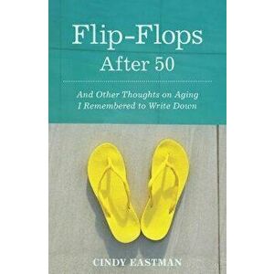 Flip-Flops After Fifty: And Other Thoughts on Aging I Remembered to Write Down, Paperback - Cindy Eastman imagine