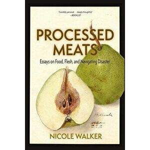 Processed Meats: Essays on Food, Flesh, and Navigating Disaster, Paperback - Nicole Walker imagine
