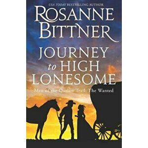 Journey to the High Lonesome: Men of the Outlaw Trail: The Wanted, Paperback - Rosanne Bittner imagine