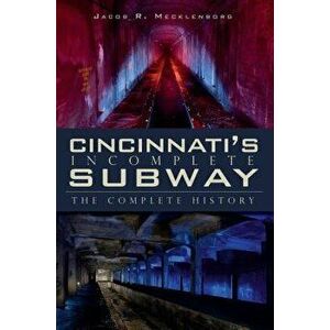 Cincinnati's Incomplete Subway: The Complete History, Paperback - Jacob R. Mecklenborg imagine