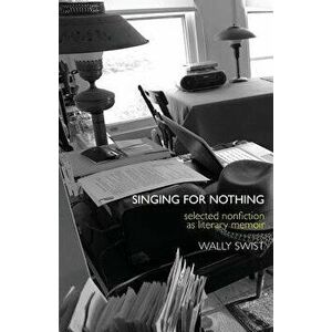 Singing for Nothing: Selected Nonfiction as Literary Memoir, Paperback - Wally Swist imagine