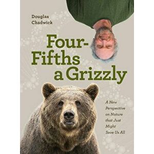 Four Fifths a Grizzly: A New Perspective on Nature That Just Might Save Us All, Hardcover - Douglas Chadwick imagine