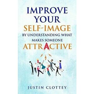 Improve Your Self-Image by Understanding What Makes Someone Attractive, Paperback - Justin Clottey imagine