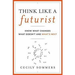 Think Like a Futurist: Know What Changes, What Doesn't, and What's Next, Hardcover - Cecily Sommers imagine
