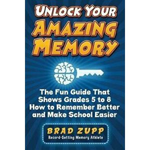 Unlock Your Amazing Memory: The Fun Guide That Shows Grades 5 to 8 How to Remember Better and Make School Easier - Brad Zupp imagine