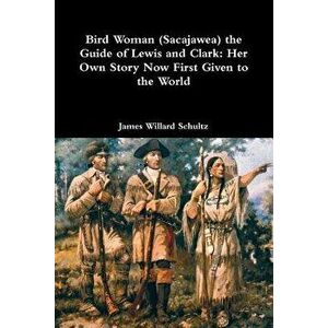 Bird Woman (Sacajawea) the Guide of Lewis and Clark: Her Own Story Now First Given to the World, Paperback - James Willard Schultz imagine