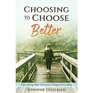 Choosing to Choose Better: How Living More Like Jesus Changes Everything, Paperback - Jennifer Usselman imagine