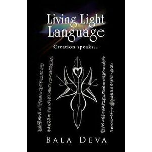 Living Light Language: Creation Speaks..., Paperback - Bala Deva imagine