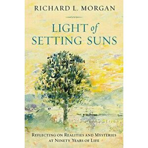 Light of the Setting Suns: Reflecting on Realities and Mysteries at Ninety Years of Life, Paperback - Richard L. Morgan imagine
