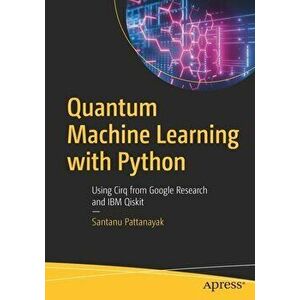 Quantum Machine Learning with Python: Using Cirq from Google Research and IBM Qiskit, Paperback - Santanu Pattanayak imagine