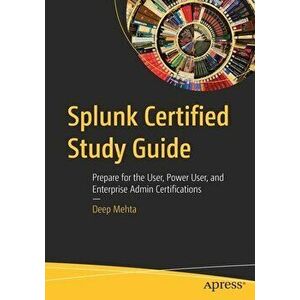 Splunk Certified Study Guide: Prepare for the User, Power User, and Enterprise Admin Certifications, Paperback - Deep Mehta imagine