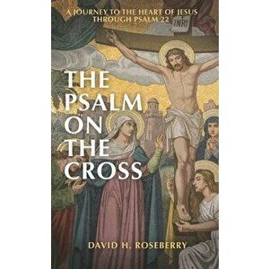 The Psalm on the Cross: A Journey to the Heart of Jesus through Psalm 22, Paperback - David H. Roseberry imagine