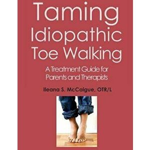 Taming Idiopathic Toe Walking: A Treatment Guide for Parents and Therapists, Paperback - Otr/L Ileana S. McCaigue imagine