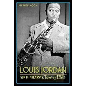 Louis Jordan: Son of Arkansas, Father of R&B, Paperback - Stephen Koch imagine