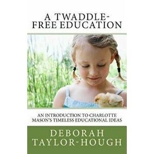 A Twaddle-Free Education: An Introduction to Charlotte Mason's Timeless Educational Ideas, Paperback - Deborah Taylor-Hough imagine