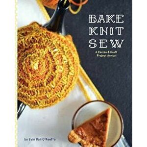 Bake Knit Sew: A Recipe and Craft Project Annual, Paperback - Evin Bail O'Keeffe imagine