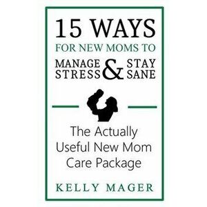 15 Ways For New Moms To Manage Stress And Stay Sane: The Actually Useful New Mom Care Package, Paperback - Kelly Mager imagine