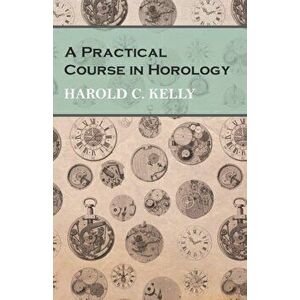 A Practical Course in Horology, Paperback - Harold C. Kelly imagine