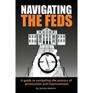 Navigating the Feds: A Guide to Navigating the Process of Prosecution and Imprisonment, Paperback - Justice Matters imagine