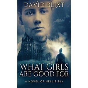 What Girls Are Good For: A Novel Of Nellie Bly, Hardcover - David Blixt imagine