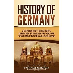 History of Germany: A Captivating Guide to German History, Starting from 1871 through the First World War, Weimar Republic, and World War - Captivatin imagine