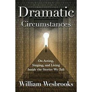 Dramatic Circumstances: On Acting, Singing, and Living Inside the Stories We Tell, Paperback - William Wesbrooks imagine